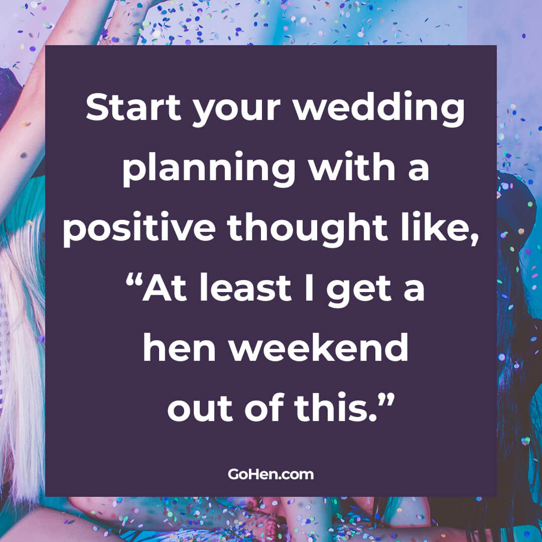 Start your wedding planning with a positive thought like, “At least I get a hen weekend out of this.”